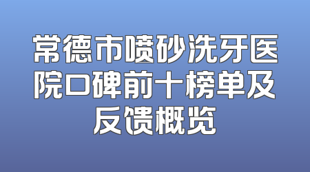 常德市喷砂洗牙医院口碑前十榜单及反馈概览