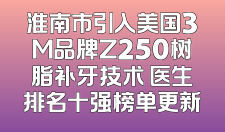 淮南市引入美国3M品牌Z250树脂补牙技术 医生排名十强榜单更新