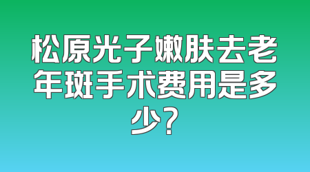 松原光子嫩肤去老年斑手术费用是多少？