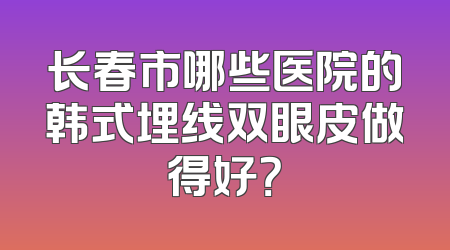 长春市哪些医院的韩式埋线双眼皮做得好？