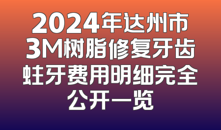 2024年达州市3M树脂修复牙齿蛀牙费用明细完全公开一览