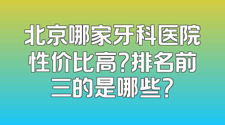 北京哪家牙科医院性价比高？排名前三的是哪些？