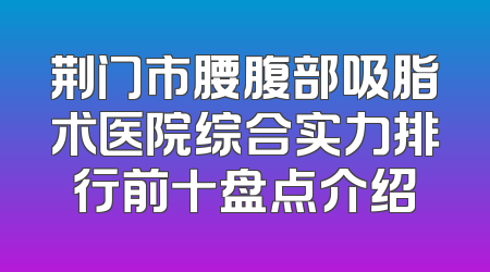 荆门市腰腹部吸脂术医院综合实力排行前十盘点介绍