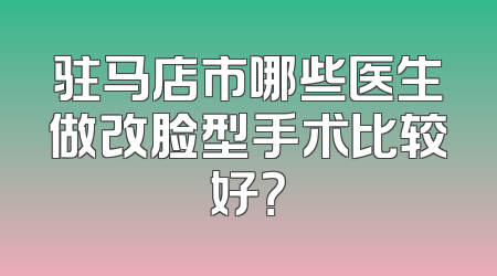 驻马店市哪些医生做改脸型手术比较好？