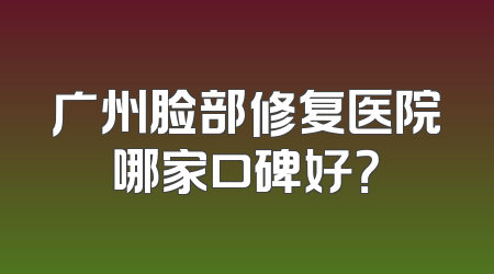 广州脸部修复医院哪家口碑好？