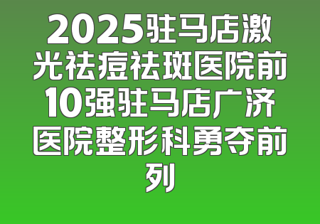 2025驻马店激光祛痘祛斑医院前10强驻马店广济医院整形科勇夺前列