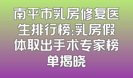 南平市乳房修复医生排行榜：乳房假体取出手术专家榜单揭晓