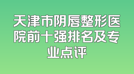 天津市阴唇整形医院前十强排名及专业点评