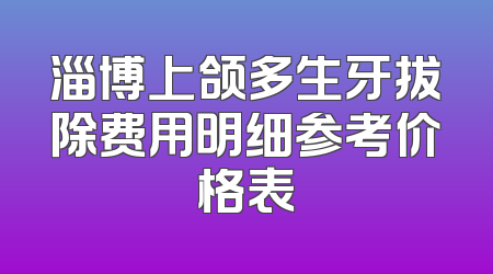 淄博上颌多生牙拔除费用明细参考价格表