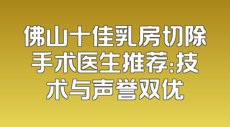 佛山十佳乳房切除手术医生推荐：技术与声誉双优
