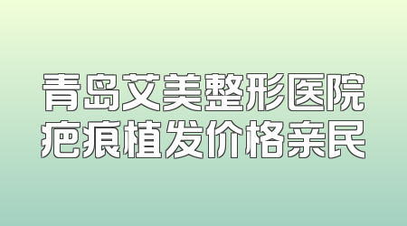 青岛艾美整形医院疤痕植发价格亲民