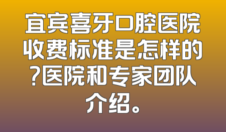 宜宾喜牙口腔医院收费标准是怎样的？医院和专家团队介绍。