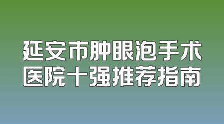 延安市肿眼泡手术医院十强推荐指南