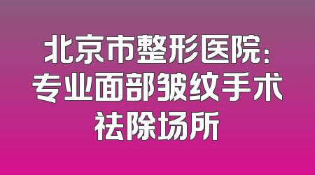 北京市整形医院：专业面部皱纹手术祛除场所
