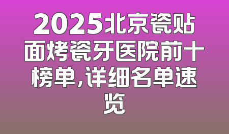 2025北京瓷贴面烤瓷牙医院前十榜单，详细名单速览