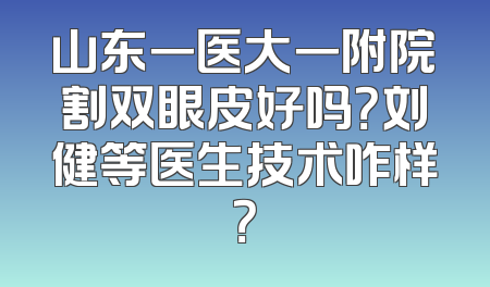 山东一医大一附院割双眼皮好吗？刘健等医生技术咋样？
