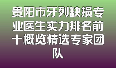 贵阳市牙列缺损专业医生实力排名前十概览精选专家团队