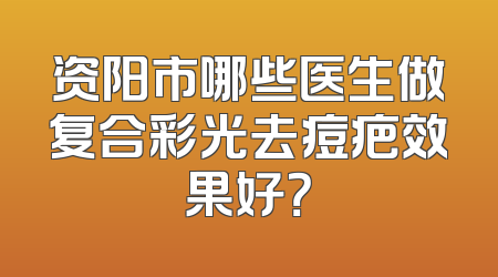 资阳市哪些医生做复合彩光去痘疤效果好？