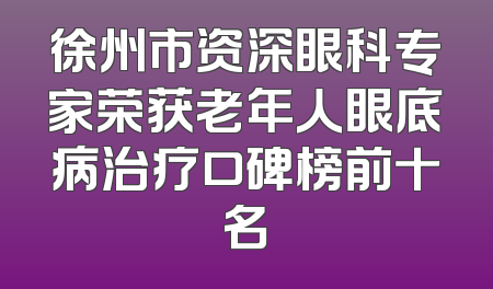 徐州市资深眼科专家荣获老年人眼底病治疗口碑榜前十名
