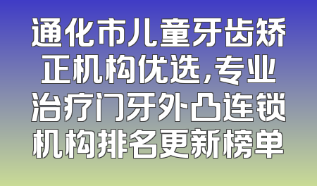 通化市儿童牙齿矫正机构优选，专业治疗门牙外凸连锁机构排名更新榜单
