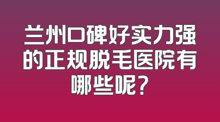 兰州口碑好实力强的正规脱毛医院有哪些呢？
