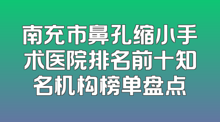 南充市鼻孔缩小手术医院排名前十知名机构榜单盘点