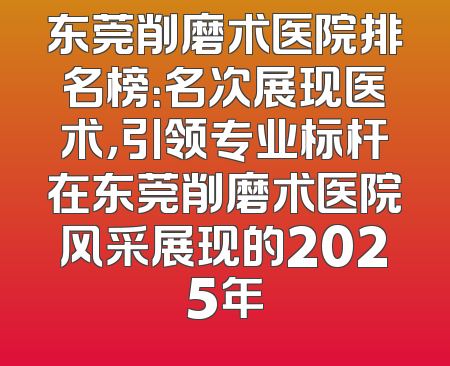东莞削磨术医院排名榜：名次展现医术，引领专业标杆在东莞削磨术医院风采展现的2025年