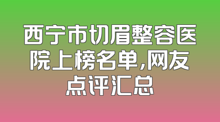 西宁市切眉整容医院上榜名单，网友点评汇总