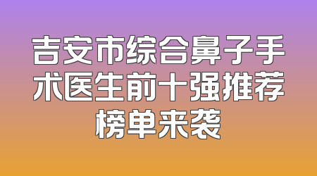 吉安市综合鼻子手术医生前十强推荐榜单来袭