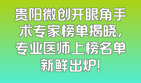 贵阳微创开眼角手术专家榜单揭晓，专业医师上榜名单新鲜出炉！