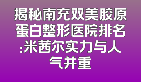 揭秘南充双美胶原蛋白整形医院排名：米茜尔实力与人气并重