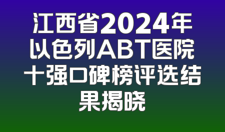 江西省2024年以色列ABT医院十强口碑榜评选结果揭晓