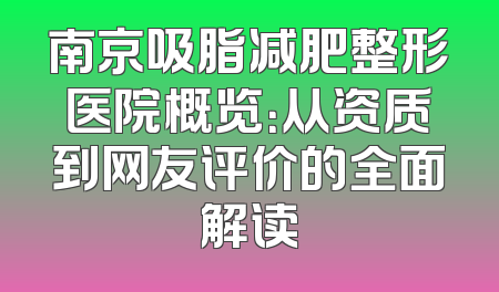 南京吸脂减肥整形医院概览：从资质到网友评价的全面解读