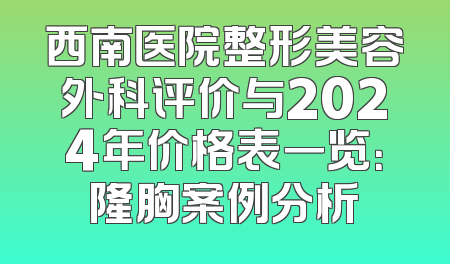 西南医院整形美容外科评价与2024年价格表一览：隆胸案例分析