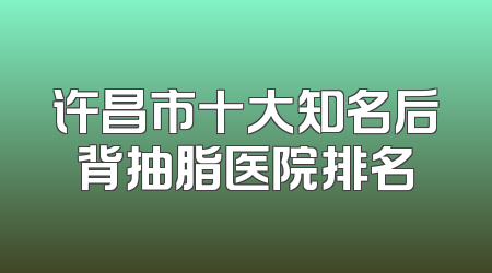 许昌市十大知名后背抽脂医院排名