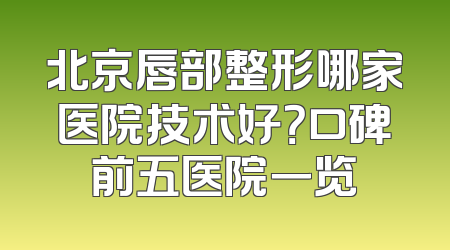 北京唇部整形哪家医院技术好？口碑前五医院一览