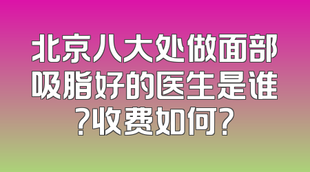 北京八大处做面部吸脂好的医生是谁？收费如何？