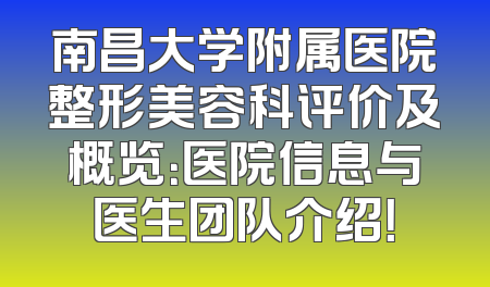 南昌大学附属医院整形美容科评价及概览：医院信息与医生团队介绍！