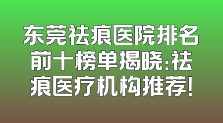东莞祛痕医院排名前十榜单揭晓：祛痕医疗机构推荐！