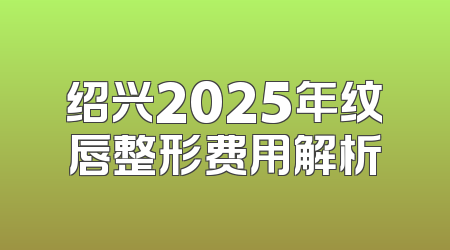 绍兴2025年纹唇整形费用解析