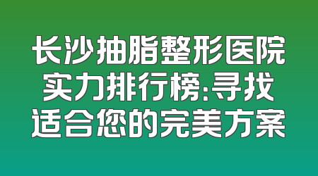 长沙抽脂整形医院实力排行榜：寻找适合您的完美方案