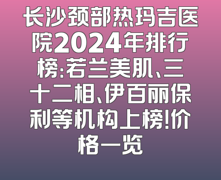 长沙颈部热玛吉医院2024年排行榜：若兰美肌、三十二相、伊百丽保利等机构上榜！价格一览
