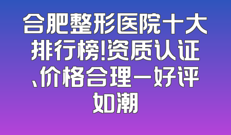 合肥整形医院十大排行榜！资质认证、价格合理_好评如潮