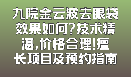 九院金云波去眼袋效果如何？技术精湛，价格合理！擅长项目及预约指南