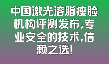 中国激光溶脂瘦脸机构评测发布，专业安全的技术，信赖之选！