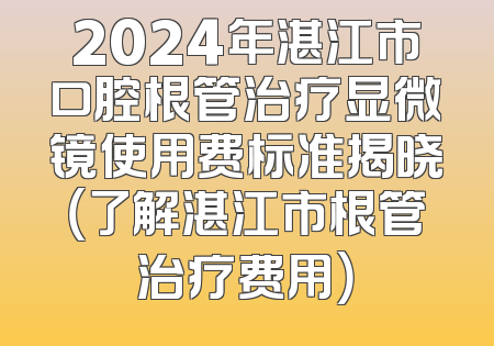 2024年湛江市口腔根管治疗显微镜使用费标准揭晓（了解湛江市根管治疗费用）