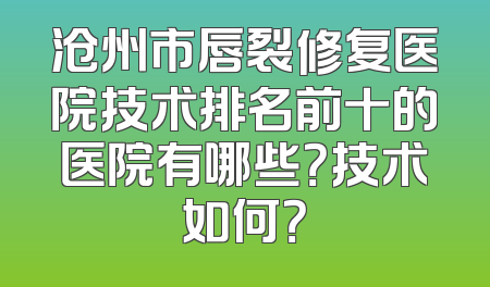 沧州市唇裂修复医院技术排名前十的医院有哪些？技术如何？