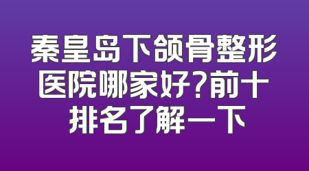 秦皇岛下颌骨整形医院哪家好？前十 排名了解一下