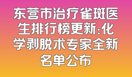 东营市治疗雀斑医生排行榜更新：化学剥脱术专家全新名单公布