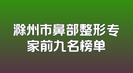 滁州市鼻部整形专家前九名榜单